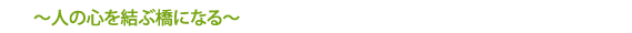 ～人の心を結ぶ橋になる～