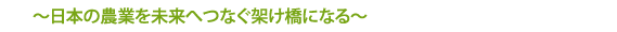 ～日本の農業を未来へつなぐ架け橋になる～